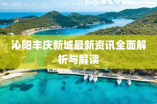 沁陽豐慶新城最新資訊全面解析與解讀