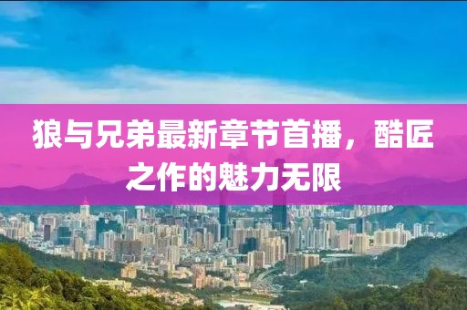狼與兄弟最新章節(jié)首播，酷匠之作的魅力無(wú)限