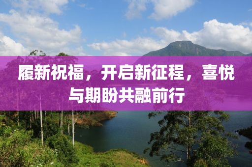 履新祝福，開啟新征程，喜悅與期盼共融前行