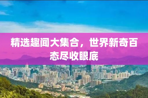 精選趣聞大集合，世界新奇百態(tài)盡收眼底