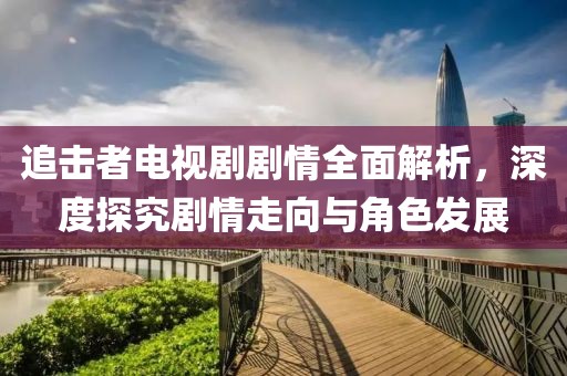 追擊者電視劇劇情全面解析，深度探究劇情走向與角色發(fā)展