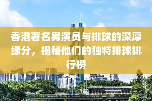 香港著名男演員與排球的深厚緣分，揭秘他們的獨(dú)特排球排行榜