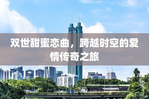 雙世甜蜜戀曲，跨越時空的愛情傳奇之旅