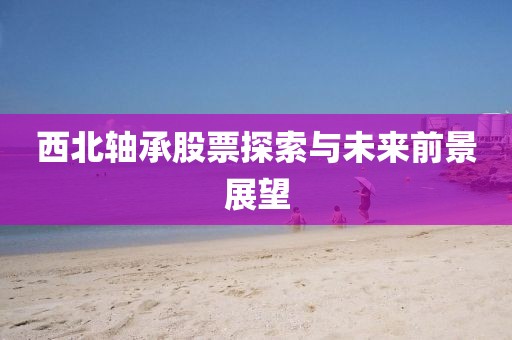 西北軸承股票探索與未來前景展望