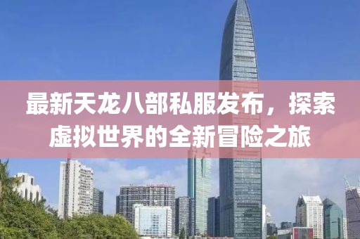 最新天龍八部私服發(fā)布，探索虛擬世界的全新冒險(xiǎn)之旅