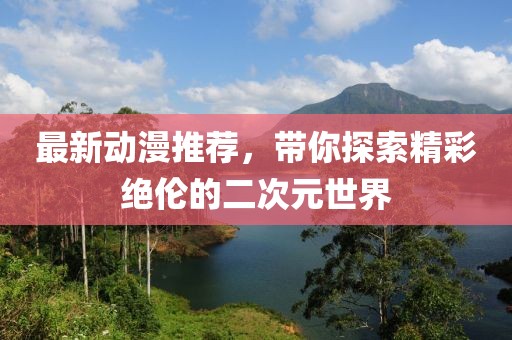 最新動(dòng)漫推薦，帶你探索精彩絕倫的二次元世界
