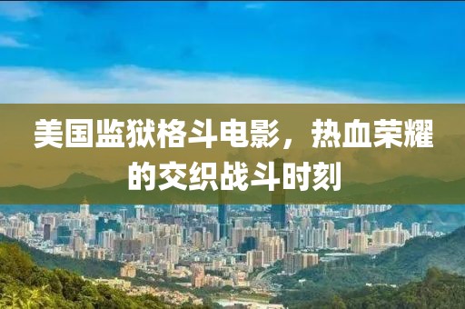 美國(guó)監(jiān)獄格斗電影，熱血榮耀的交織戰(zhàn)斗時(shí)刻