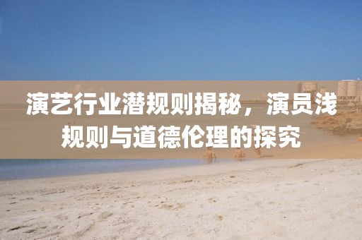 演藝行業(yè)潛規(guī)則揭秘，演員淺規(guī)則與道德倫理的探究