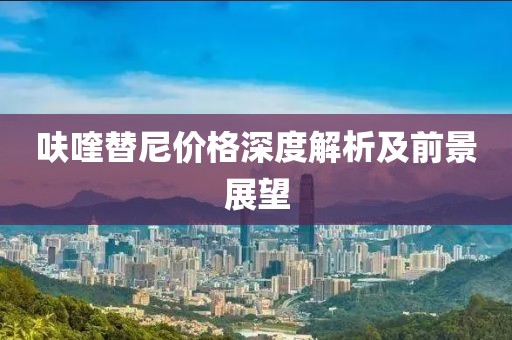 呋喹替尼價格深度解析及前景展望