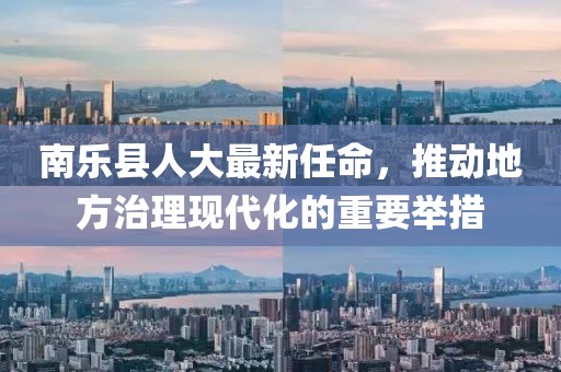 南樂縣人大最新任命，推動地方治理現(xiàn)代化的重要舉措
