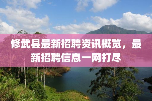 修武縣最新招聘資訊概覽，最新招聘信息一網打盡