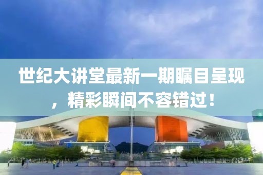 世紀(jì)大講堂最新一期矚目呈現(xiàn)，精彩瞬間不容錯(cuò)過(guò)！