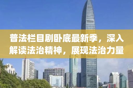 普法欄目劇臥底最新季，深入解讀法治精神，展現(xiàn)法治力量