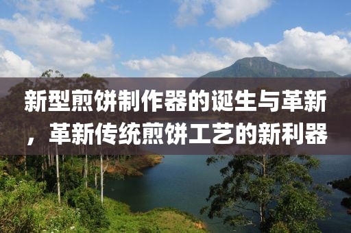 新型煎餅制作器的誕生與革新，革新傳統(tǒng)煎餅工藝的新利器