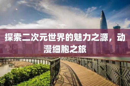 探索二次元世界的魅力之源，動漫細胞之旅