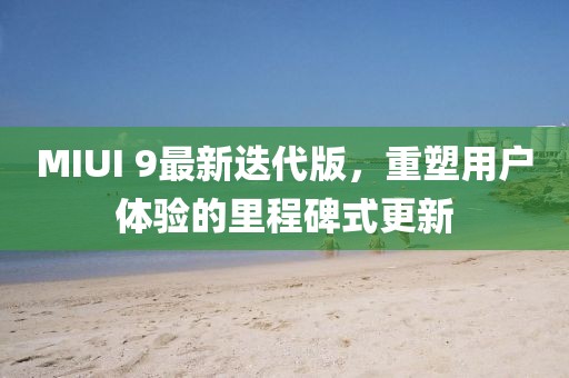 MIUI 9最新迭代版，重塑用戶(hù)體驗(yàn)的里程碑式更新