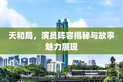 天和局，演員陣容揭秘與故事魅力展現(xiàn)