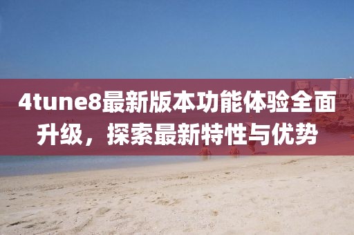 4tune8最新版本功能體驗(yàn)全面升級，探索最新特性與優(yōu)勢