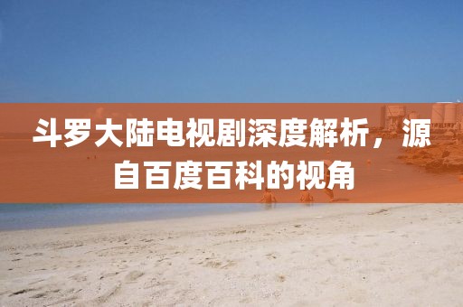 斗羅大陸電視劇深度解析，源自百度百科的視角