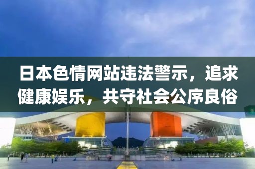 日本色情網(wǎng)站違法警示，追求健康娛樂，共守社會公序良俗