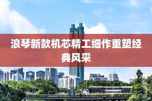 浪琴新款機芯精工細作重塑經(jīng)典風(fēng)采
