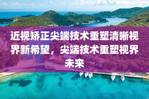 近視矯正尖端技術(shù)重塑清晰視界新希望，尖端技術(shù)重塑視界未來