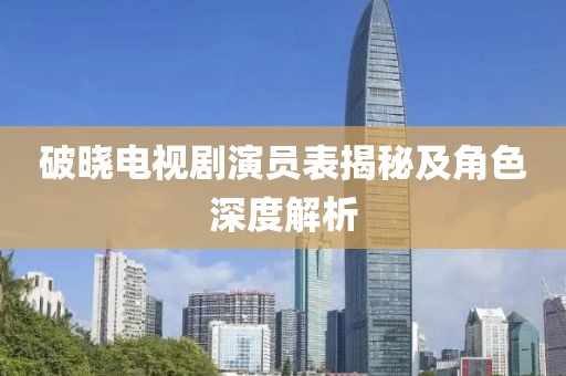 破曉電視劇演員表揭秘及角色深度解析
