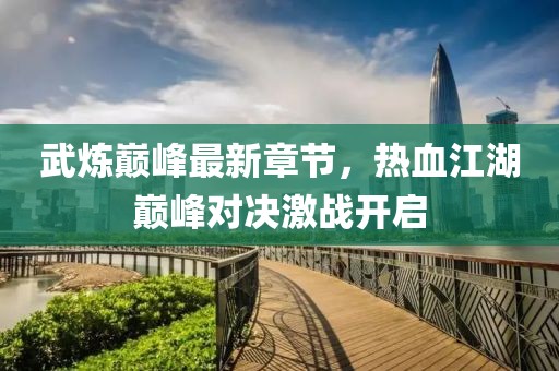 武煉巔峰最新章節(jié)，熱血江湖巔峰對決激戰(zhàn)開啟