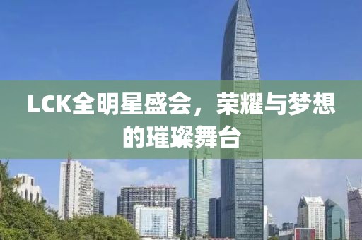 LCK全明星盛會，榮耀與夢想的璀璨舞臺