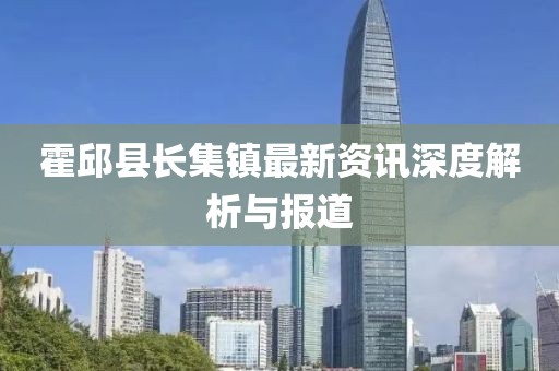 霍邱縣長(zhǎng)集鎮(zhèn)最新資訊深度解析與報(bào)道