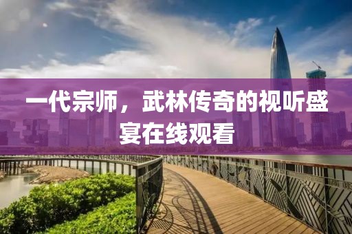 一代宗師，武林傳奇的視聽盛宴在線觀看