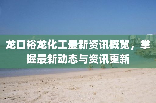 龍口裕龍化工最新資訊概覽，掌握最新動(dòng)態(tài)與資訊更新