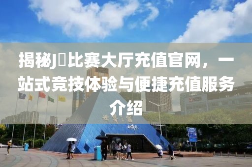 揭秘J亅比賽大廳充值官網(wǎng)，一站式競技體驗與便捷充值服務(wù)介紹