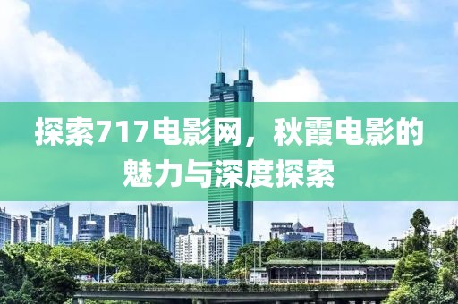 探索717電影網，秋霞電影的魅力與深度探索