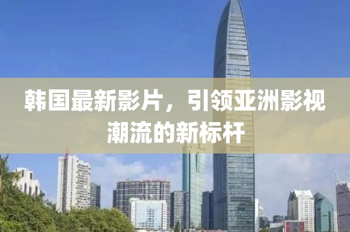 韓國(guó)最新影片，引領(lǐng)亞洲影視潮流的新標(biāo)桿