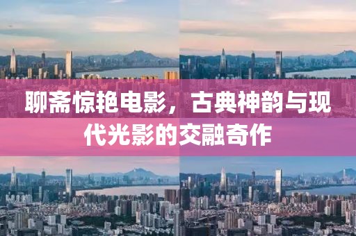 聊齋驚艷電影，古典神韻與現(xiàn)代光影的交融奇作
