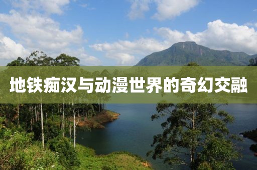 地鐵癡漢與動漫世界的奇幻交融