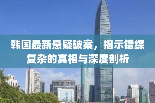 韓國(guó)最新懸疑破案，揭示錯(cuò)綜復(fù)雜的真相與深度剖析