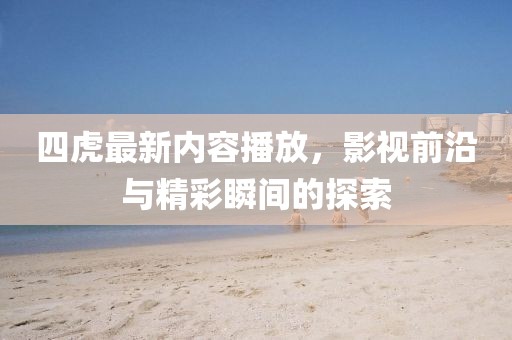 四虎最新內(nèi)容播放，影視前沿與精彩瞬間的探索