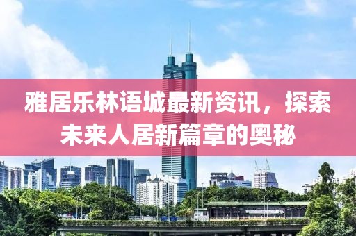 雅居樂林語城最新資訊，探索未來人居新篇章的奧秘