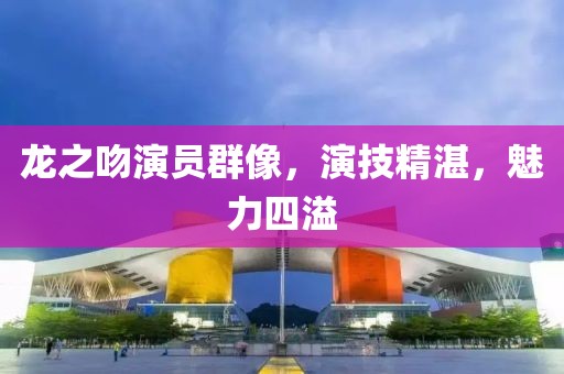 龍之吻演員群像，演技精湛，魅力四溢