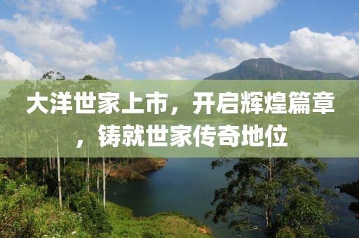 大洋世家上市，開啟輝煌篇章，鑄就世家傳奇地位