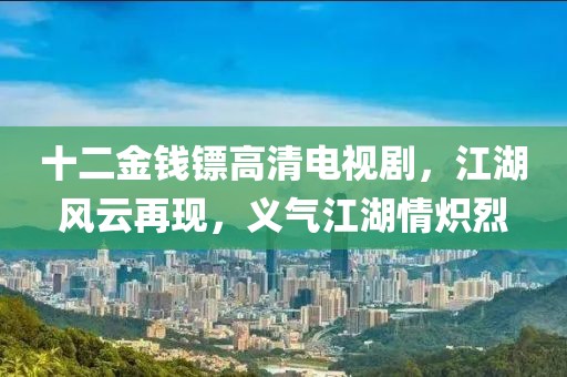 十二金錢鏢高清電視劇，江湖風(fēng)云再現(xiàn)，義氣江湖情熾烈