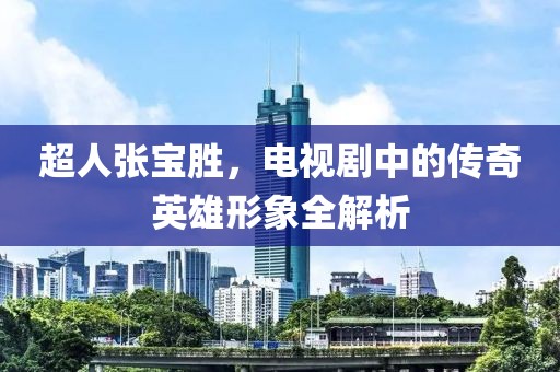 超人張寶勝，電視劇中的傳奇英雄形象全解析