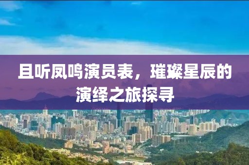 且聽鳳鳴演員表，璀璨星辰的演繹之旅探尋