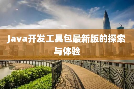 Java開(kāi)發(fā)工具包最新版的探索與體驗(yàn)