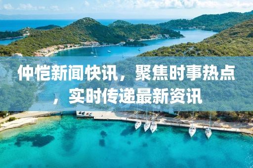 仲愷新聞快訊，聚焦時(shí)事熱點(diǎn)，實(shí)時(shí)傳遞最新資訊