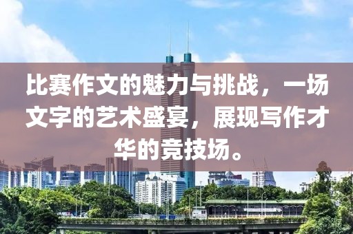 比賽作文的魅力與挑戰(zhàn)，一場(chǎng)文字的藝術(shù)盛宴，展現(xiàn)寫(xiě)作才華的競(jìng)技場(chǎng)。