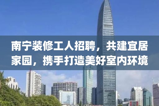 南寧裝修工人招聘，共建宜居家園，攜手打造美好室內(nèi)環(huán)境