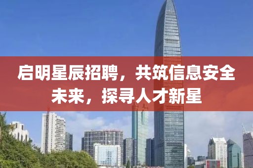 啟明星辰招聘，共筑信息安全未來，探尋人才新星